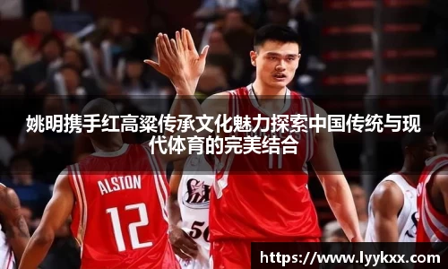 姚明携手红高粱传承文化魅力探索中国传统与现代体育的完美结合