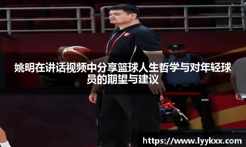 姚明在讲话视频中分享篮球人生哲学与对年轻球员的期望与建议